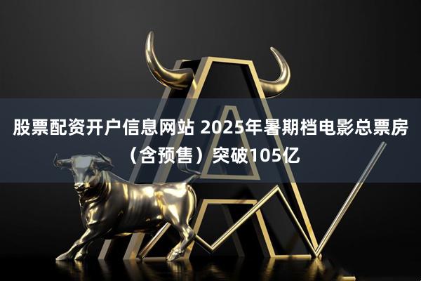 股票配资开户信息网站 2025年暑期档电影总票房（含预售）突破105亿