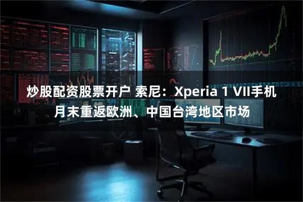 炒股配资股票开户 索尼：Xperia 1 VII手机月末重返欧洲、中国台湾地区市场