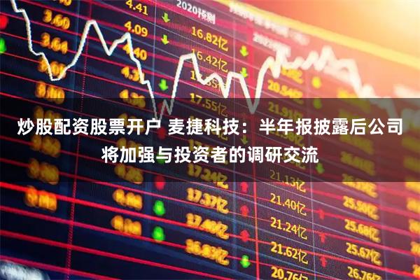 炒股配资股票开户 麦捷科技：半年报披露后公司将加强与投资者的调研交流