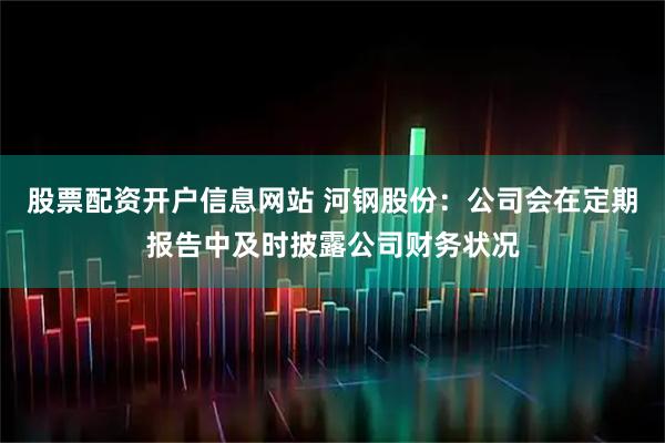 股票配资开户信息网站 河钢股份：公司会在定期报告中及时披露公司财务状况