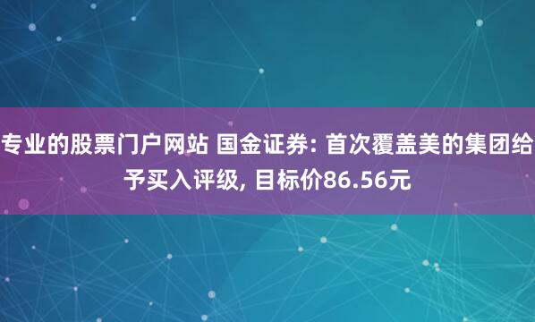 专业的股票门户网站 国金证券: 首次覆盖美的集团给予买入评级, 目标价86.56元