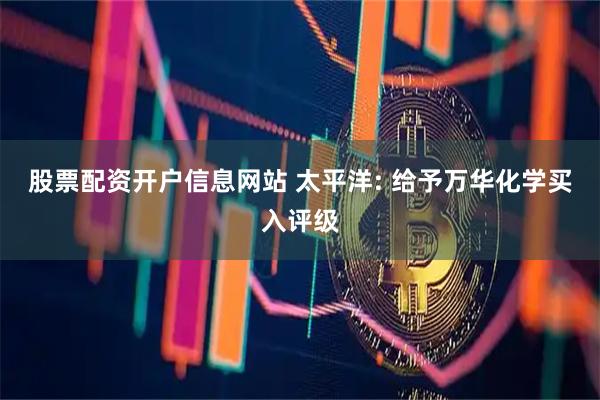 股票配资开户信息网站 太平洋: 给予万华化学买入评级