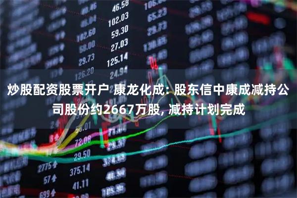 炒股配资股票开户 康龙化成: 股东信中康成减持公司股份约2667万股, 减持计划完成