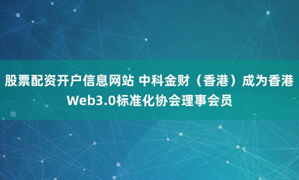 股票配资开户信息网站 中科金财（香港）成为香港Web3.0标准化协会理事会员