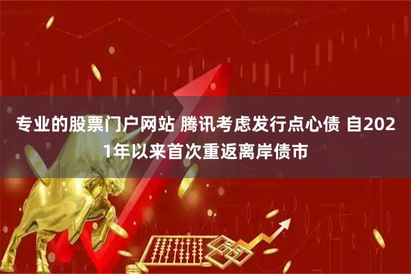 专业的股票门户网站 腾讯考虑发行点心债 自2021年以来首次重返离岸债市