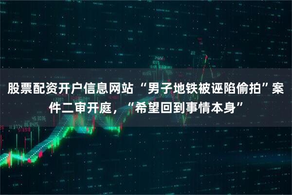 股票配资开户信息网站 “男子地铁被诬陷偷拍”案件二审开庭，“希望回到事情本身”