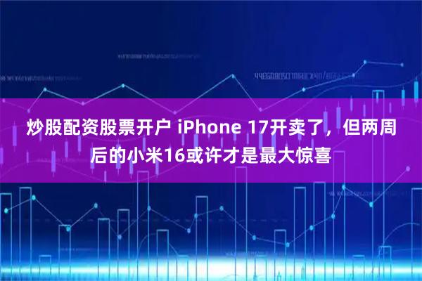 炒股配资股票开户 iPhone 17开卖了，但两周后的小米16或许才是最大惊喜
