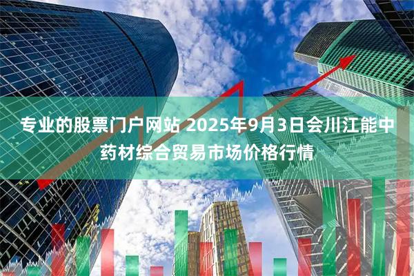 专业的股票门户网站 2025年9月3日会川江能中药材综合贸易市场价格行情