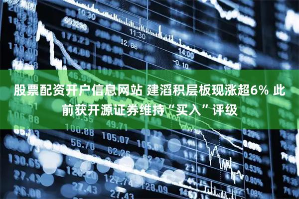 股票配资开户信息网站 建滔积层板现涨超6% 此前获开源证券维持“买入”评级