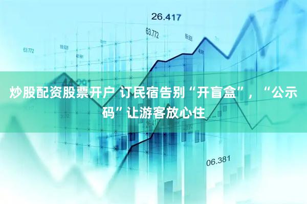 炒股配资股票开户 订民宿告别“开盲盒”，“公示码”让游客放心住