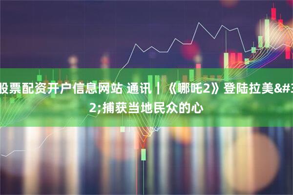 股票配资开户信息网站 通讯｜《哪吒2》登陆拉美 捕获当地民众的心