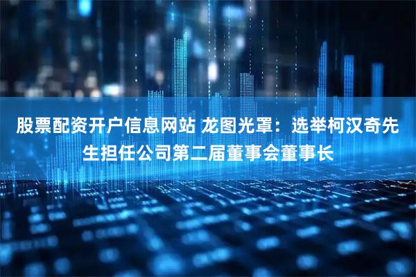 股票配资开户信息网站 龙图光罩：选举柯汉奇先生担任公司第二届董事会董事长