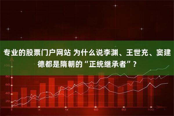 专业的股票门户网站 为什么说李渊、王世充、窦建德都是隋朝的“正统继承者”？