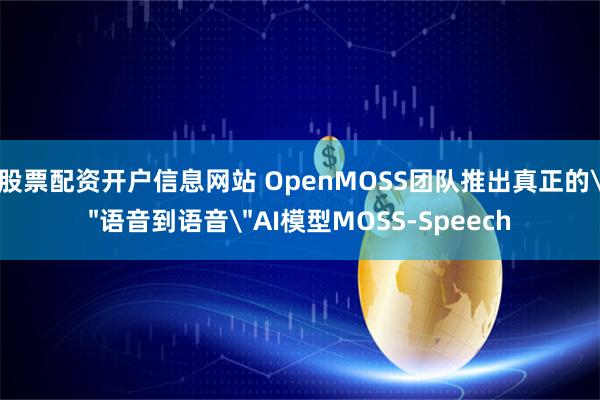 股票配资开户信息网站 OpenMOSS团队推出真正的＂语音到语音＂AI模型MOSS-Speech