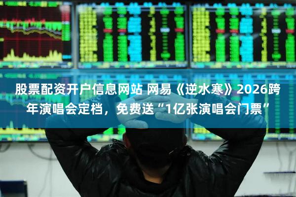 股票配资开户信息网站 网易《逆水寒》2026跨年演唱会定档，免费送“1亿张演唱会门票”