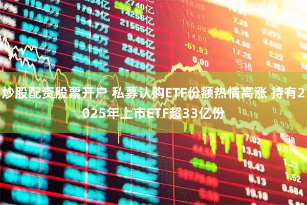 炒股配资股票开户 私募认购ETF份额热情高涨 持有2025年上市ETF超33亿份