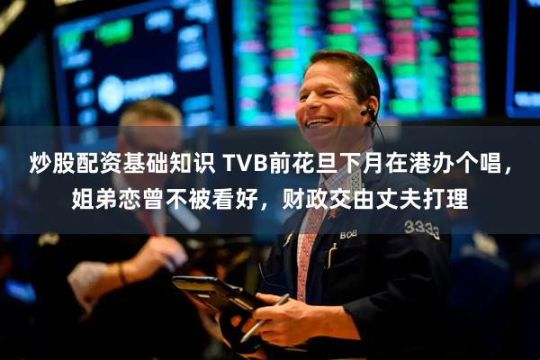 炒股配资基础知识 TVB前花旦下月在港办个唱，姐弟恋曾不被看好，财政交由丈夫打理