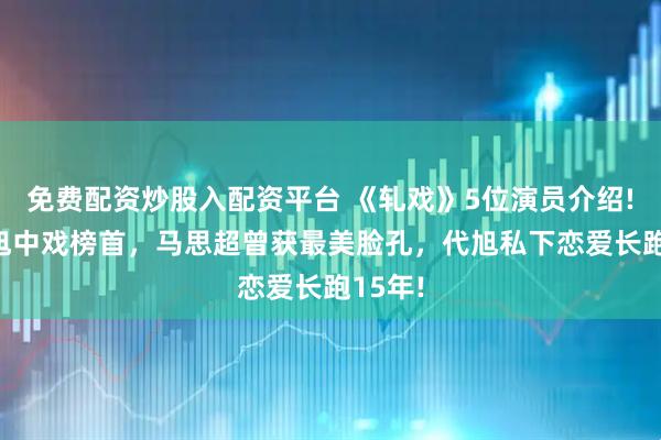 免费配资炒股入配资平台 《轧戏》5位演员介绍! 陈星旭中戏榜首，马思超曾获最美脸孔，代旭私下恋爱长跑15年!