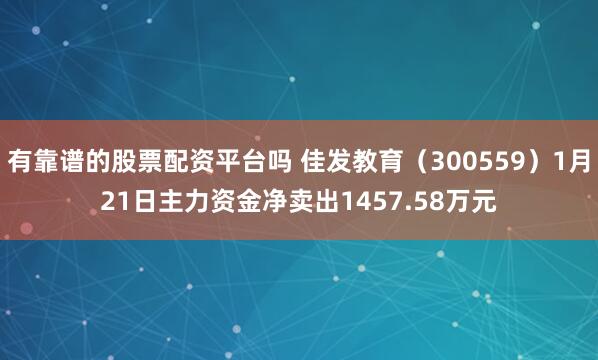 有靠谱的股票配资平台吗 佳发教育（300559）1月21日主力资金净卖出1457.58万元