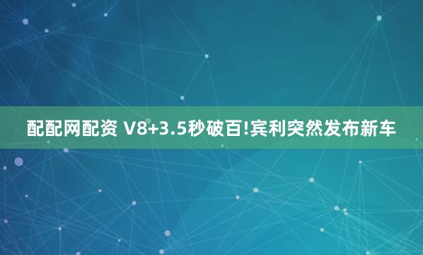 配配网配资 V8+3.5秒破百!宾利突然发布新车