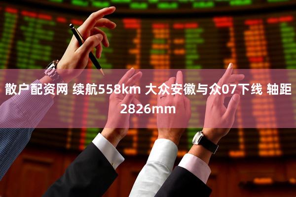 散户配资网 续航558km 大众安徽与众07下线 轴距2826mm