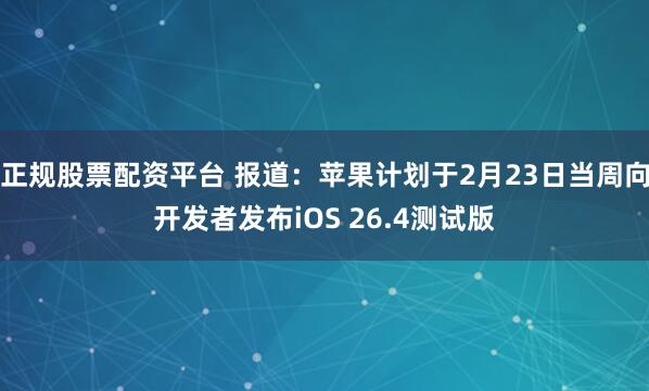 正规股票配资平台 报道：苹果计划于2月23日当周向开发者发布iOS 26.4测试版