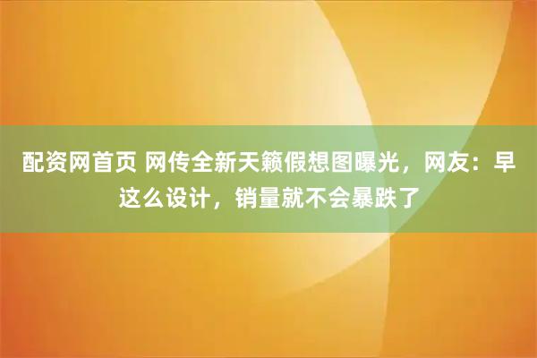 配资网首页 网传全新天籁假想图曝光，网友：早这么设计，销量就不会暴跌了