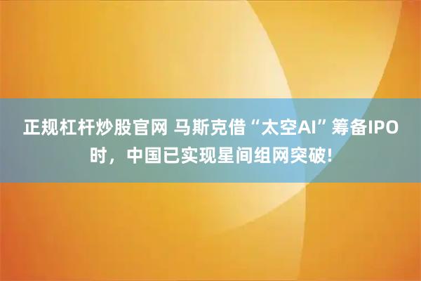正规杠杆炒股官网 马斯克借“太空AI”筹备IPO时，中国已实现星间组网突破!