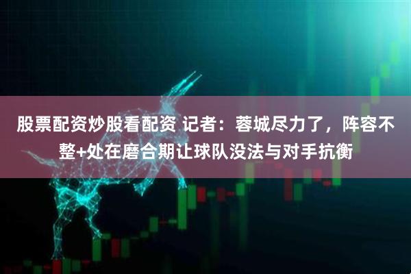 股票配资炒股看配资 记者：蓉城尽力了，阵容不整+处在磨合期让球队没法与对手抗衡