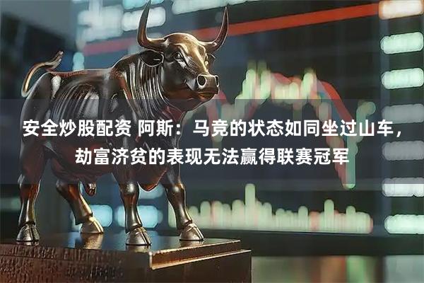 安全炒股配资 阿斯：马竞的状态如同坐过山车，劫富济贫的表现无法赢得联赛冠军