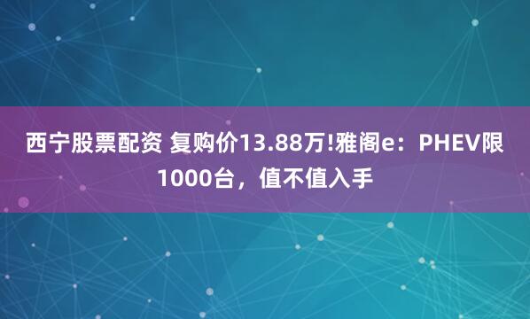 西宁股票配资 复购价13.88万!雅阁e：PHEV限1000台，值不值入手