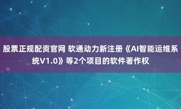 股票正规配资官网 软通动力新注册《AI智能运维系统V1.0》等2个项目的软件著作权