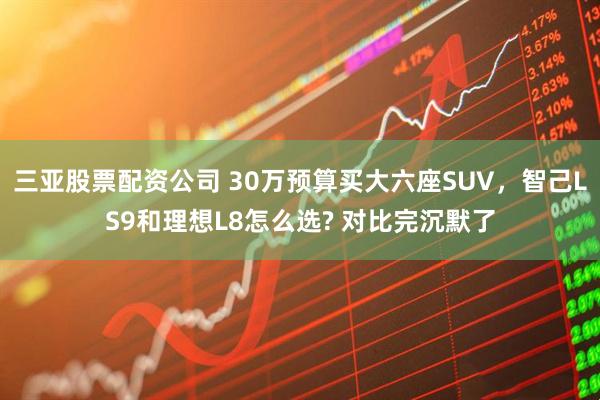 三亚股票配资公司 30万预算买大六座SUV，智己LS9和理想L8怎么选? 对比完沉默了