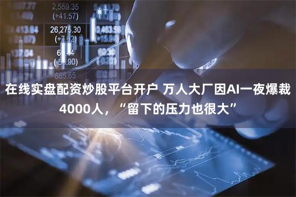 在线实盘配资炒股平台开户 万人大厂因AI一夜爆裁4000人，“留下的压力也很大”