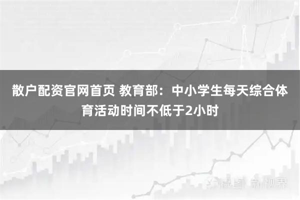 散户配资官网首页 教育部:中小学生每天综合体育活动时间不低于2小时