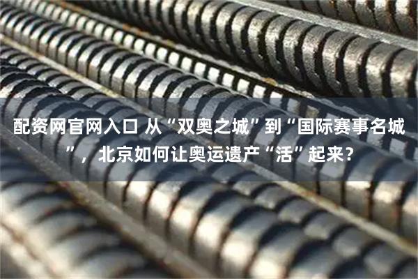 配资网官网入口 从“双奥之城”到“国际赛事名城”，北京如何让奥运遗产“活”起来？