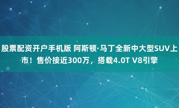 股票配资开户手机版 阿斯顿·马丁全新中大型SUV上市！售价接近300万，搭载4.0T V8引擎
