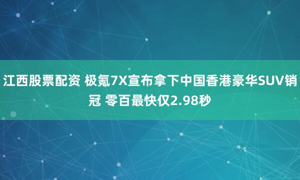 江西股票配资 极氪7X宣布拿下中国香港豪华SUV销冠 零百最快仅2.98秒