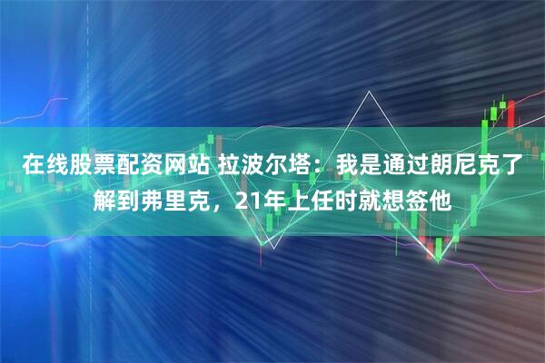 在线股票配资网站 拉波尔塔:我是通过朗尼克了解到弗里克,21年上任时就想签他