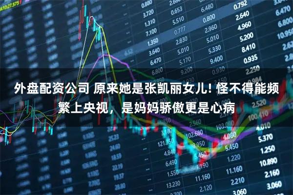 外盘配资公司 原来她是张凯丽女儿! 怪不得能频繁上央视，是妈妈骄傲更是心病