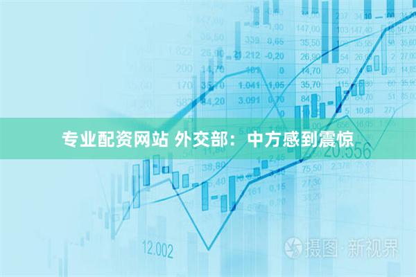 专业配资网站 外交部：中方感到震惊