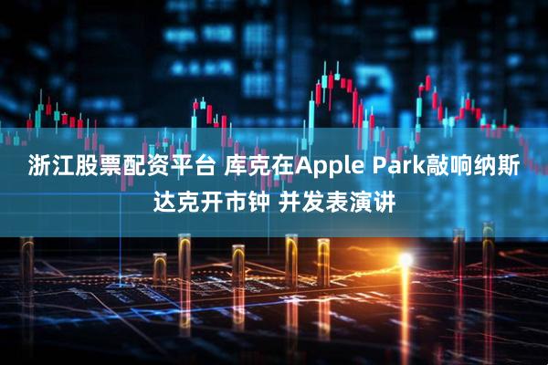 浙江股票配资平台 库克在Apple Park敲响纳斯达克开市钟 并发表演讲