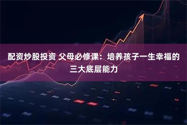 配资炒股投资 父母必修课:培养孩子一生幸福的三大底层能力