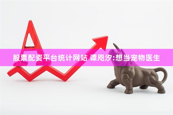 股票配资平台统计网站 谭咫汐:想当宠物医生