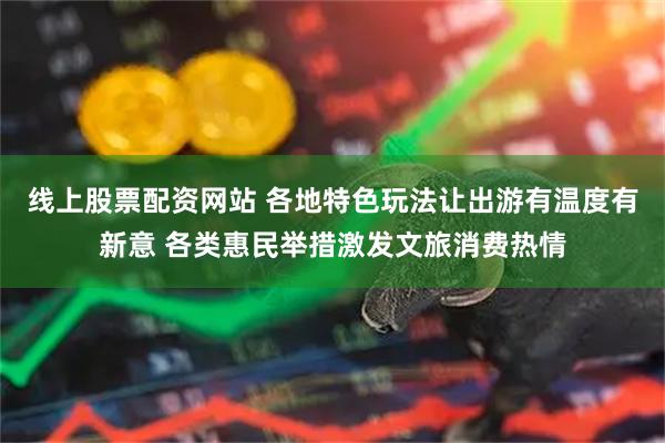 线上股票配资网站 各地特色玩法让出游有温度有新意 各类惠民举措激发文旅消费热情