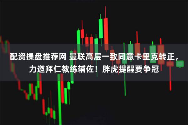 配资操盘推荐网 曼联高层一致同意卡里克转正，力邀拜仁教练辅佐！胖虎提醒要争冠