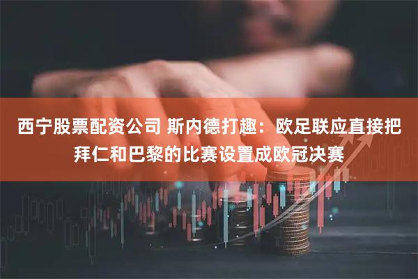 西宁股票配资公司 斯内德打趣：欧足联应直接把拜仁和巴黎的比赛设置成欧冠决赛
