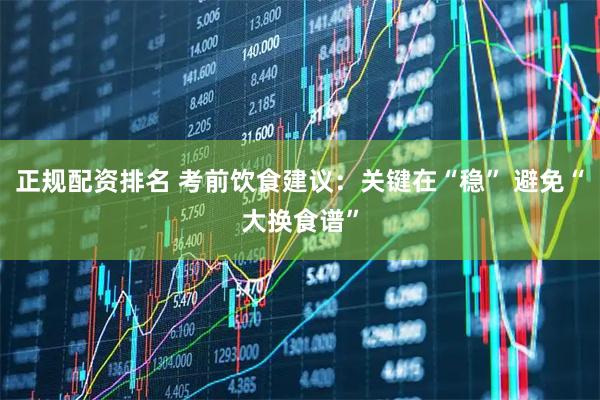 正规配资排名 考前饮食建议：关键在“稳” 避免“大换食谱”
