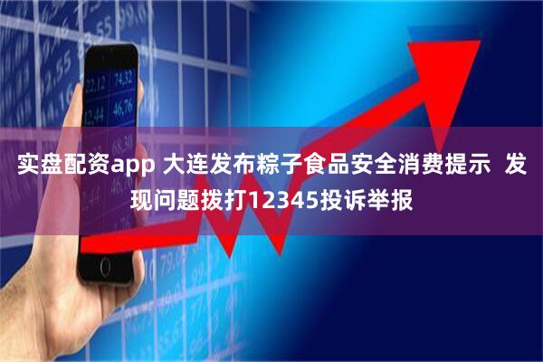 实盘配资app 大连发布粽子食品安全消费提示  发现问题拨打12345投诉举报