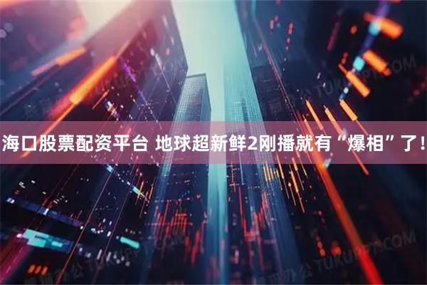 海口股票配资平台 地球超新鲜2刚播就有“爆相”了！